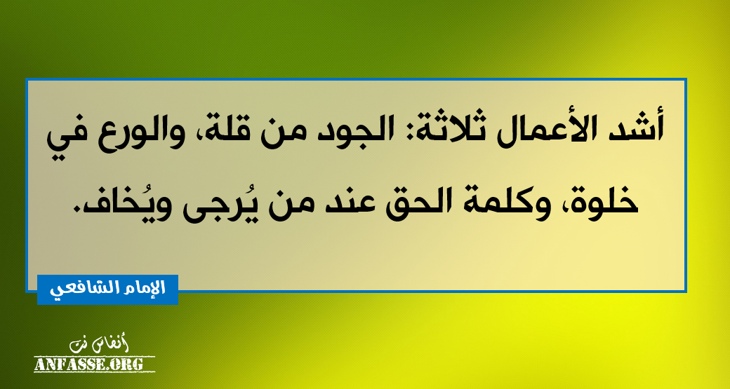 أشد الأعمال ثلاثة: الجود من قلة، والورع في خلوة، وكلمة الحق عند من يُرجى ويُخاف- الإمام الشافعي