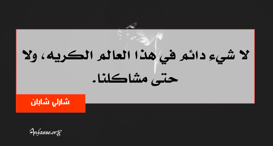 شارلي شابلن: لا شيء دائم في هذا العالم الكريه، ولا حتى مشاكلنا.