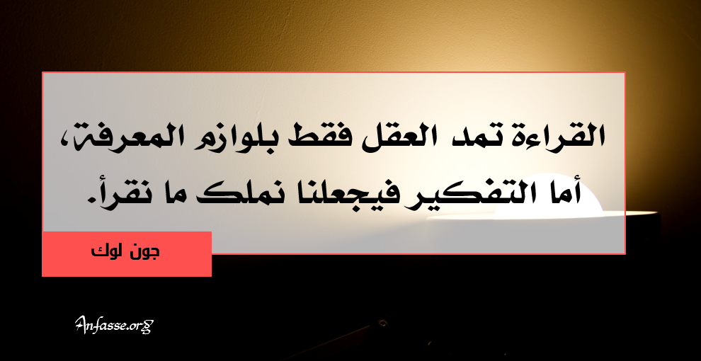 جون لوك: القراءة تمد العقل فقط بلوازم المعرفة، أما التفكير فيجعلنا نملك ما نقرأ.